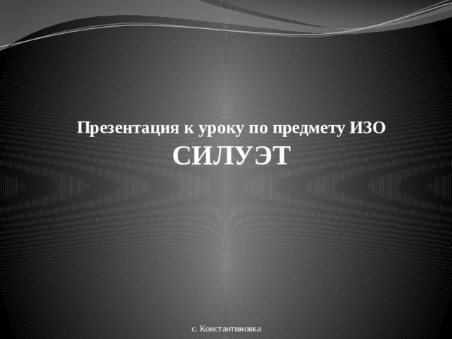 Презентация к уроку по предмету ИЗО СИЛУЭТ с. Константиновка  
