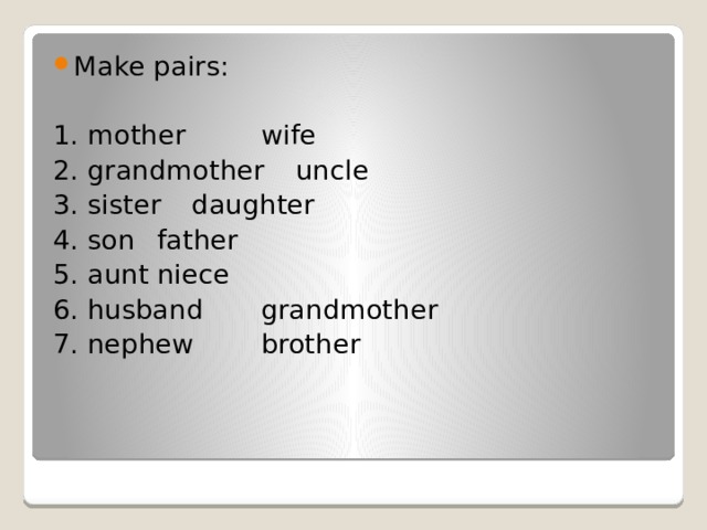 Make pairs: 1. mother    wife 2. grandmother   uncle 3. sister     daughter 4. son     father 5. aunt     niece 6. husband    grandmother 7. nephew    brother 