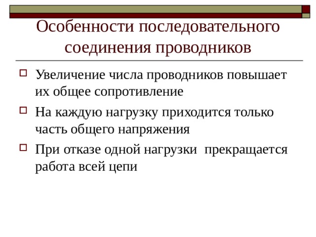 Особенности последовательного соединения проводников Увеличение числа проводников повышает их общее сопротивление На каждую нагрузку приходится только часть общего напряжения При отказе одной нагрузки прекращается работа всей цепи 