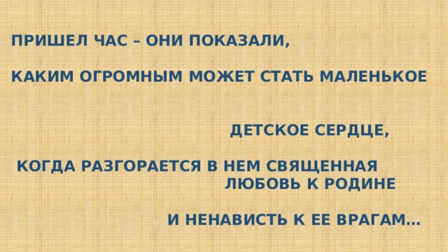 ПРИШЕЛ ЧАС – ОНИ ПОКАЗАЛИ,  КАКИМ ОГРОМНЫМ МОЖЕТ СТАТЬ МАЛЕНЬКОЕ   ДЕТСКОЕ СЕРДЦЕ,   КОГДА РАЗГОРАЕТСЯ В НЕМ СВЯЩЕННАЯ  ЛЮБОВЬ К РОДИНЕ   И НЕНАВИСТЬ К ЕЕ ВРАГАМ… 