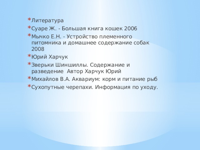 Литература Суаре Ж. - Большая книга кошек 2006 Мычко Е.Н. - Устройство племенного питомника и домашнее содержание собак 2008 Юрий Харчук Зверьки Шиншиллы. Содержание и разведение Автор Харчук Юрий Михайлов В.А. Аквариум: корм и питание рыб Сухопутные черепахи. Информация по уходу. 