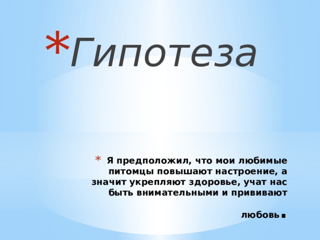 Гипотеза Я предположил, что мои любимые питомцы повышают настроение, а значит укрепляют здоровье, учат нас быть внимательными и прививают любовь . 