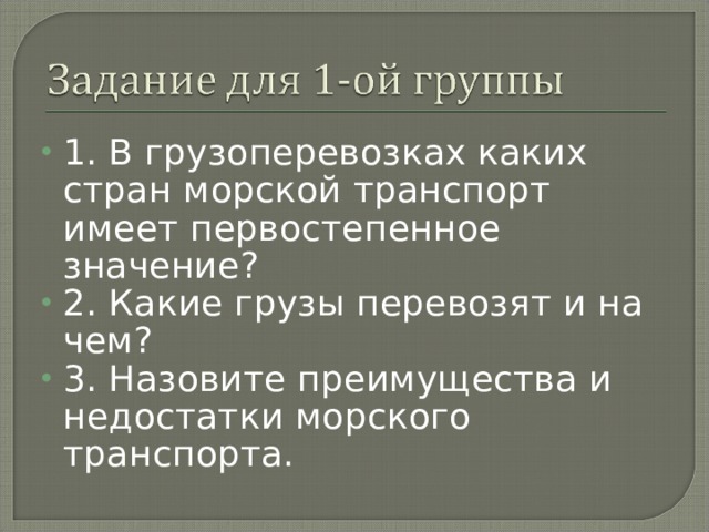1. В грузоперевозках каких стран морской транспорт имеет первостепенное значение? 2. Какие грузы перевозят и на чем? 3. Назовите преимущества и недостатки морского транспорта.  