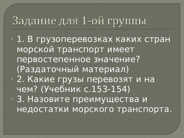 1. В грузоперевозках каких стран морской транспорт имеет первостепенное значение? (Раздаточный материал) 2. Какие грузы перевозят и на чем? (Учебник с.153-154) 3. Назовите преимущества и недостатки морского транспорта. 