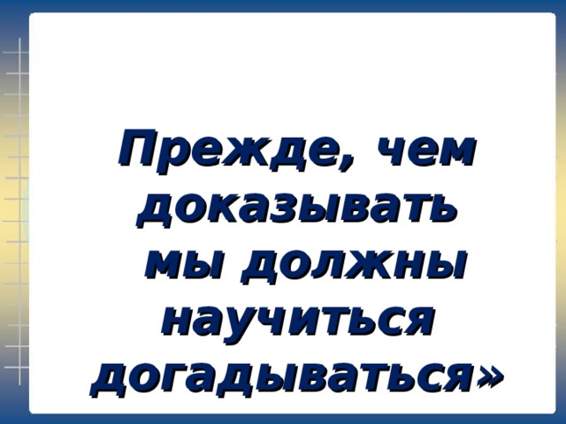 Прежде, чем доказывать  мы должны научиться догадываться» 