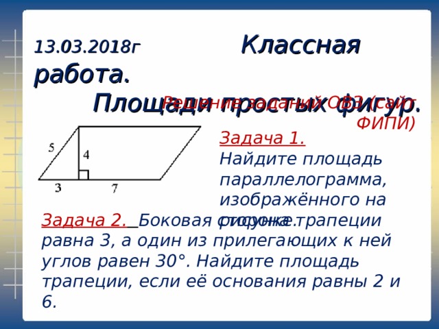 13.03.2018г Классная работа.  Площади простых фигур.   Решение заданий ОВЗ (сайт ФИПИ) Задача 1. Найдите площадь параллелограмма, изображённого на рисунке. Задача 2.  Боковая сторона трапеции равна 3, а один из прилегающих к ней углов равен 30°. Найдите площадь трапеции, если её основания равны 2 и 6.  