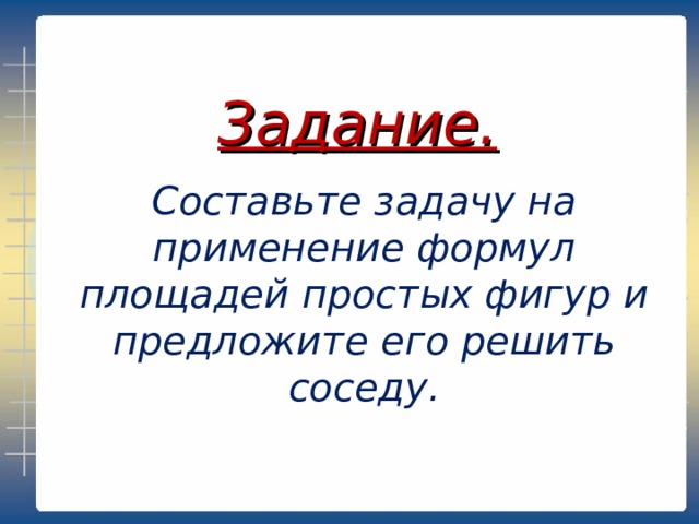 Задание.   Составьте задачу на применение формул площадей простых фигур и предложите его решить соседу. 