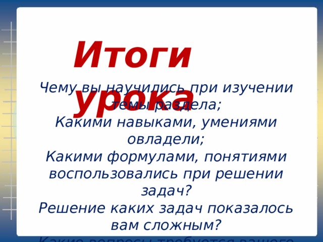 Итоги урока Чему вы научились при изучении темы раздела; Какими навыками, умениями овладели; Какими формулами, понятиями воспользовались при решении задач? Решение каких задач показалось вам сложным? Какие вопросы требуется вашего особого внимания? Какие задачи вам понравилось решать? 