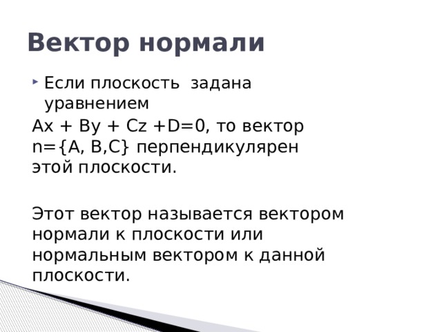 Вектор нормали Если плоскость задана уравнением Ax + By + Cz +D=0, то вектор n={А, В,С} перпендикулярен этой плоскости. Этот вектор называется вектором нормали к плоскости или нормальным вектором к данной плоскости. 