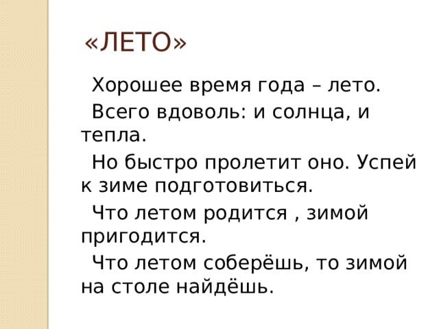 «ЛЕТО»  Хорошее время года – лето.  Всего вдоволь: и солнца, и тепла.  Но быстро пролетит оно. Успей к зиме подготовиться.  Что летом родится , зимой пригодится.  Что летом соберёшь, то зимой на столе найдёшь. 