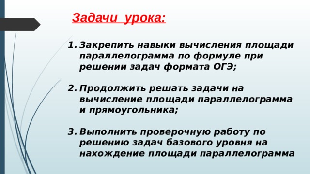 Задачи урока: Закрепить навыки вычисления площади параллелограмма по формуле при решении задач формата ОГЭ;  Продолжить решать задачи на вычисление площади параллелограмма и прямоугольника;  Выполнить проверочную работу по решению задач базового уровня на нахождение площади параллелограмма  