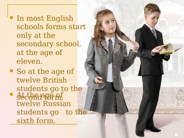 In most English schools forms start only at the secondary school, at the age of eleven. So at the age of twelve British students go to the second form. At the age of twelve Russian students go to the sixth form. 