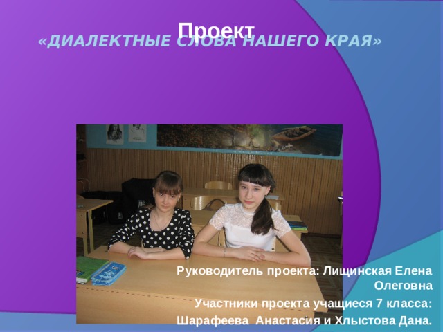  «Диалектные слова нашего края»      Проект Руководитель проекта: Лищинская Елена Олеговна Участники проекта учащиеся 7 класса:  Шарафеева Анастасия и Хлыстова Дана. 