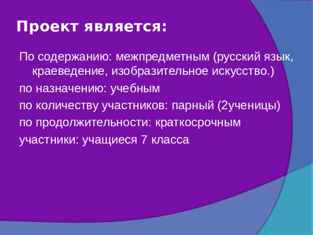 Проект является:   По содержанию: межпредметным (русский язык, краеведение, изобразительное искусство.) по назначению: учебным по количеству участников: парный (2ученицы) по продолжительности: краткосрочным участники: учащиеся 7 класса   
