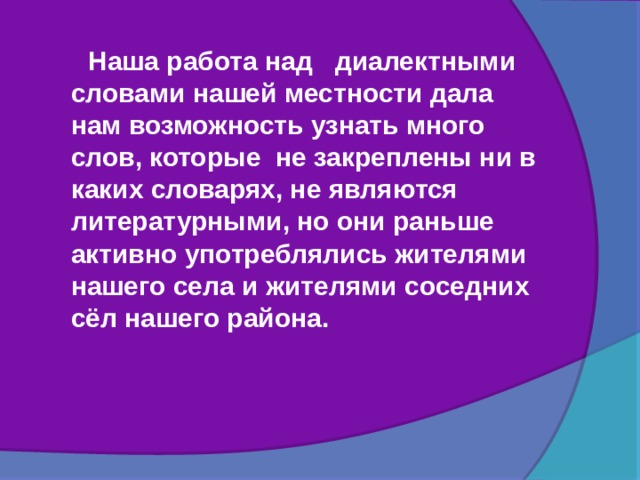  Наша работа над диалектными словами нашей местности дала нам возможность узнать много слов, которые не закреплены ни в каких словарях, не являются литературными, но они раньше активно употреблялись жителями нашего села и жителями соседних сёл нашего района. 
