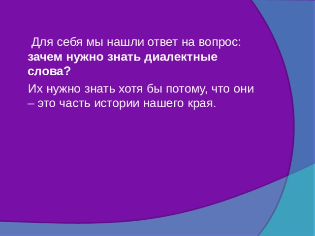  Для себя мы нашли ответ на вопрос: зачем нужно знать диалектные слова?  Их нужно знать хотя бы потому, что они – это часть истории нашего края. 