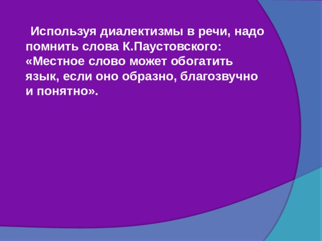  Используя диалектизмы в речи, надо помнить слова К.Паустовского: «Местное слово может обогатить язык, если оно образно, благозвучно и понятно». 