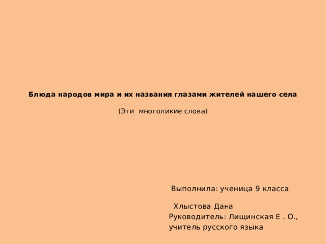    Блюда народов мира и их названия глазами жителей нашего села     (Эти многоликие слова)      Выполнила: ученица 9 класса Хлыстова Дана Руководитель: Лищинская Е . О., учитель русского языка 