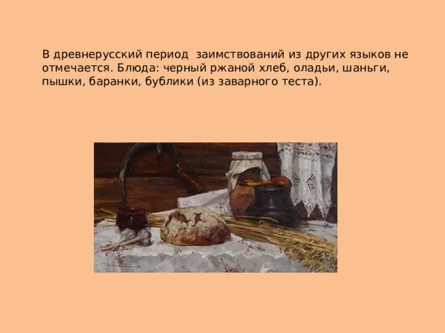  В древнерусский период заимствований из других языков не отмечается. Блюда: черный ржаной хлеб, оладьи, шаньги, пышки, баранки, бублики (из заварного теста). 