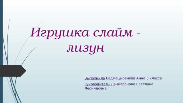  Игрушка слайм - лизун Выполнила Бадмацыренова Анна 3 класса Руководитель Данцаранова Светлана Леонидовна 