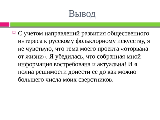 Вывод С учетом направлений развития общественного интереса к русскому фольклорному искусству, я не чувствую, что тема моего проекта «оторвана от жизни». Я убедилась, что собранная мной информация востребована и актуальна! И я полна решимости донести ее до как можно большего числа моих сверстников. 