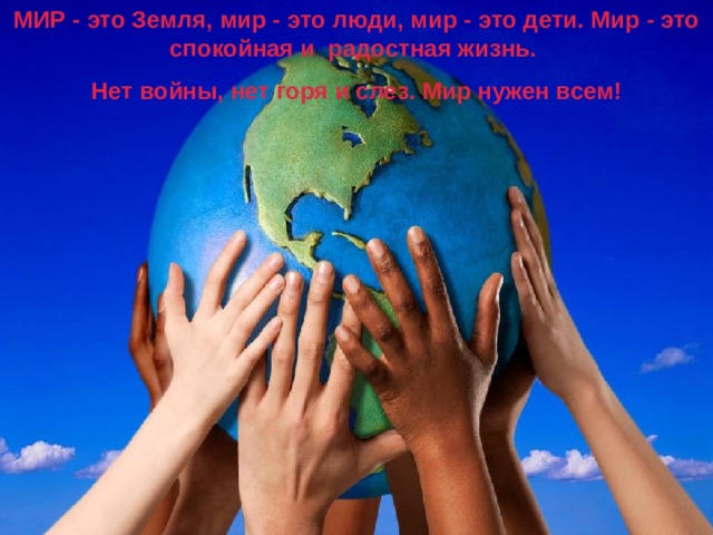МИР - это Земля, мир - это люди, мир - это дети. Мир - это спокойная и радостная жизнь. Нет войны, нет горя и слез. Мир нужен всем! 
