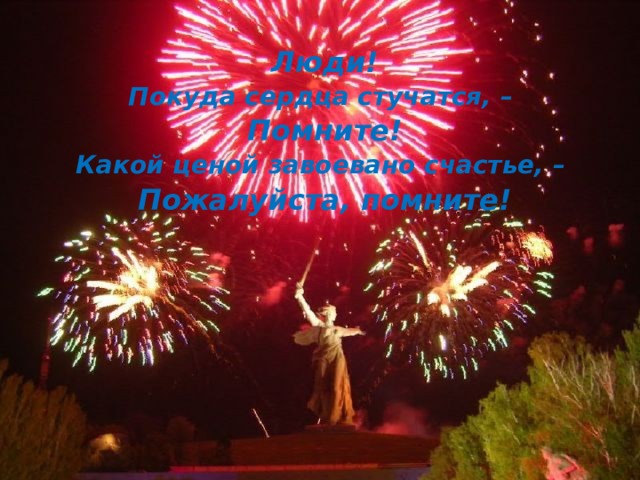 Люди! Покуда сердца стучатся, – Помните! Какой ценой завоевано счастье, – Пожалуйста, помните!  