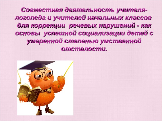 Совместная деятельность учителя-логопеда и учителей начальных классов для коррекции речевых нарушений - как основы успешной социализации детей с умеренной степенью умственной отсталости.      