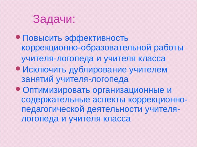 Задачи: Повысить эффективность коррекционно-образовательной работы  учителя-логопеда и учителя класса Исключить дублирование учителем занятий учителя-логопеда Оптимизировать организационные и содержательные аспекты коррекционно-педагогической деятельности учителя-логопеда и учителя класса  