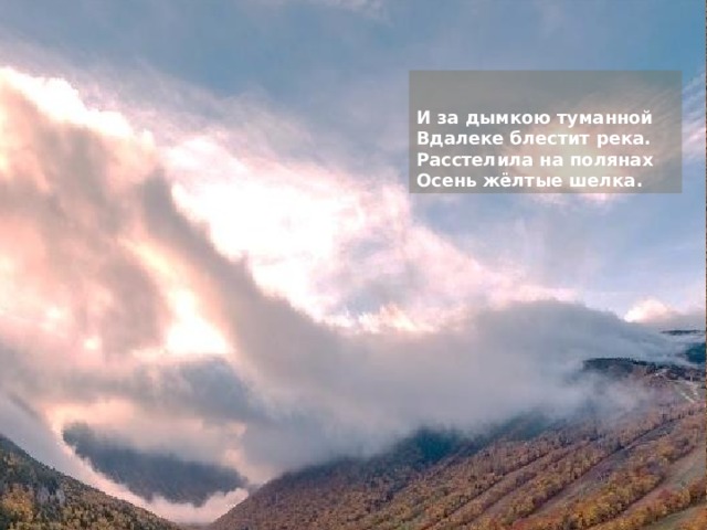 И за дымкою туманной  Вдалеке блестит река.  Расстелила на полянах  Осень жёлтые шелка. 