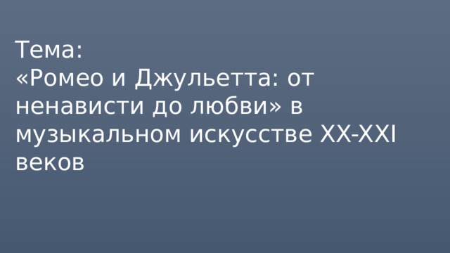 Тема:  «Ромео и Джульетта: от ненависти до любви» в музыкальном искусстве XX-XXI веков 