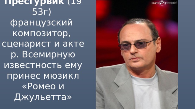 Жерар Пресгурвик  (1953г)  французский   композитор,   сценарист и актер. Всемирную известность ему принес мюзикл «Ромео и Джульетта» 