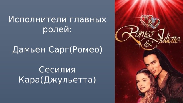 Исполнители главных ролей:   Дамьен Сарг(Ромео)   Сесилия Кара(Джульетта) 