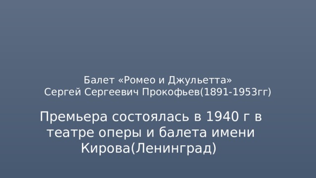 Балет «Ромео и Джульетта»  Сергей Сергеевич Прокофьев(1891-1953гг) Премьера состоялась в 1940 г в театре оперы и балета имени Кирова(Ленинград) 