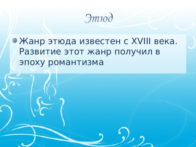 Жанр этюда известен с XVIII века. Развитие этот жанр получил в эпоху романтизма 
