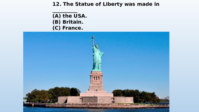 12. The Statue of Liberty was made in __________ (A) the USA. (B) Britain. (C) France. (D) Germany. 