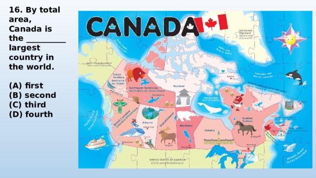 16. By total area, Canada is the __________ largest country in the world.  (A) first (B) second (C) third (D) fourth 
