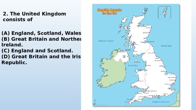 2. The United Kingdom consists of (A) England, Scotland, Wales. (B) Great Britain and Northern Ireland. (C) England and Scotland. (D) Great Britain and the Irish Republic. 