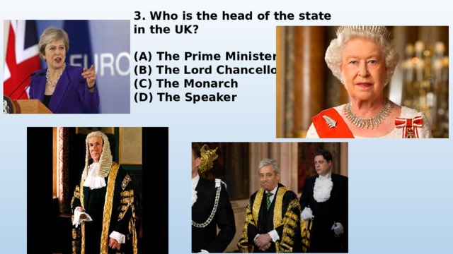 3. Who is the head of the state in the UK?  (A) The Prime Minister (B) The Lord Chancellor (C) The Monarch (D) The Speaker 