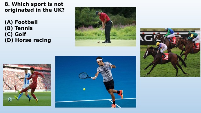 8. Which sport is not originated in the UK?  (A) Football (B) Tennis (C) Golf (D) Horse racing 