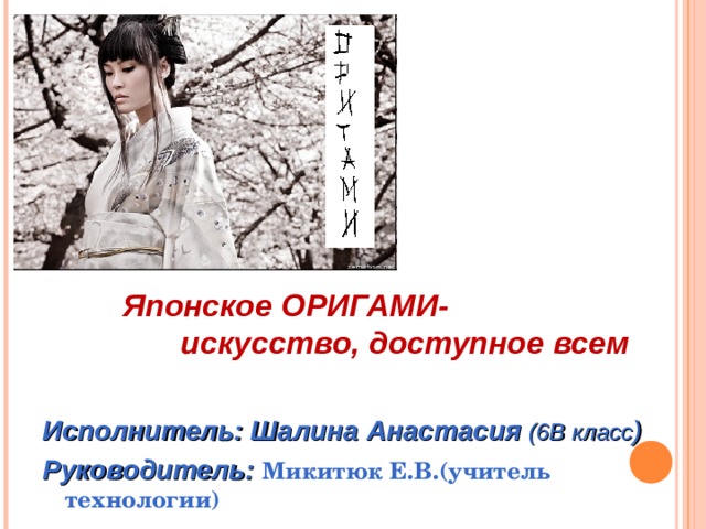 Японское ОРИГАМИ- искусство, доступное всем Исполнитель: Шалина  Анастасия (6В класс )  Руководитель: Микитюк Е.В.(учитель технологии) Исполнитель: Шалина  Анастасия (6В класс )  Руководитель: Микитюк Е.В.(учитель технологии) 