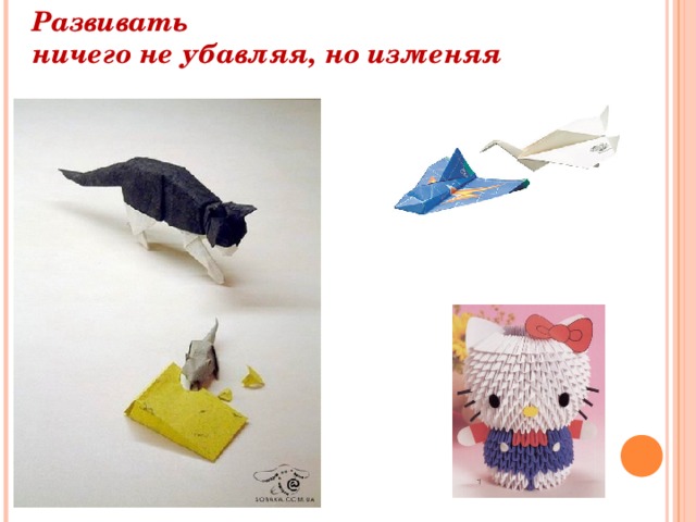 Развивать ничего не убавляя, но изменяя 