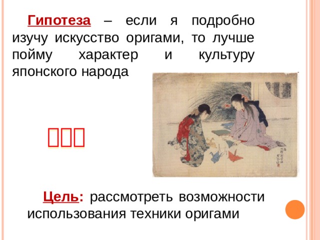 Гипотеза – если я подробно изучу искусство оригами, то лучше пойму характер и культуру японского народа  折り紙  Цель : рассмотреть возможности использования техники оригами 