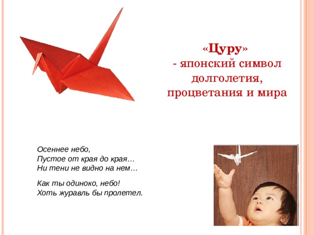 «Цуру» - японский символ долголетия, процветания и мира Осеннее небо, Пустое от края до края… Ни тени не видно на нем…  Как ты одиноко, небо! Хоть журавль бы пролетел. 