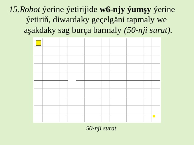 15.Robot ýerine ýetirijide w6-njy ýumşy ýerine  ýetiriň, diwardaky geçelgäni tapmaly we  aşakdaky sag burça barmaly (50-nji surat). 50-nji surat