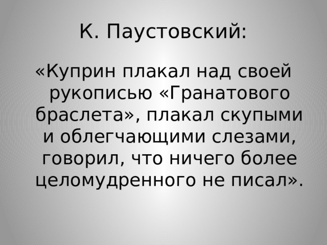К. Паустовский: «Куприн плакал над своей рукописью «Гранатового браслета», плакал скупыми и облегчающими слезами, говорил, что ничего более целомудренного не писал». 