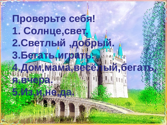  Проверьте себя!  1. Солнце,свет.  2.Светлый ,добрый.  3.Бегать,играть.  4.Дом,мама,весёлый,бегать,я,вчера.  5.Из,и,не,да.    