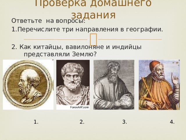 Проверка домашнего задания Ответьте на вопросы: 1.Перечислите три направления в географии. 2. Как китайцы, вавилоняне и индийцы представляли Землю?  1. 2. 3. 4.   