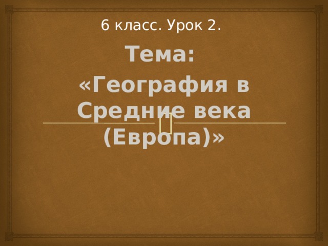 6 класс. Урок 2.  Тема: «География в Средние века (Европа)» 