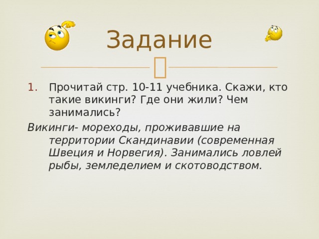 Задание Прочитай стр. 10-11 учебника. Скажи, кто такие викинги? Где они жили? Чем занимались? Викинги- мореходы, проживавшие на территории Скандинавии (современная Швеция и Норвегия). Занимались ловлей рыбы, земледелием и скотоводством. 